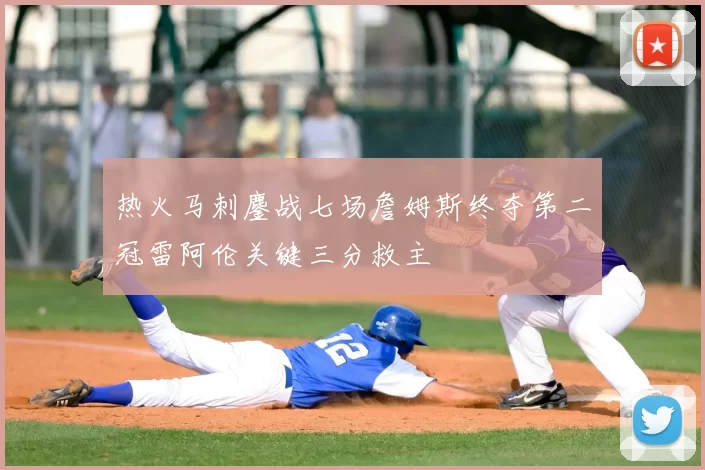 热火马刺鏖战七场詹姆斯终夺第二冠雷阿伦关键三分救主