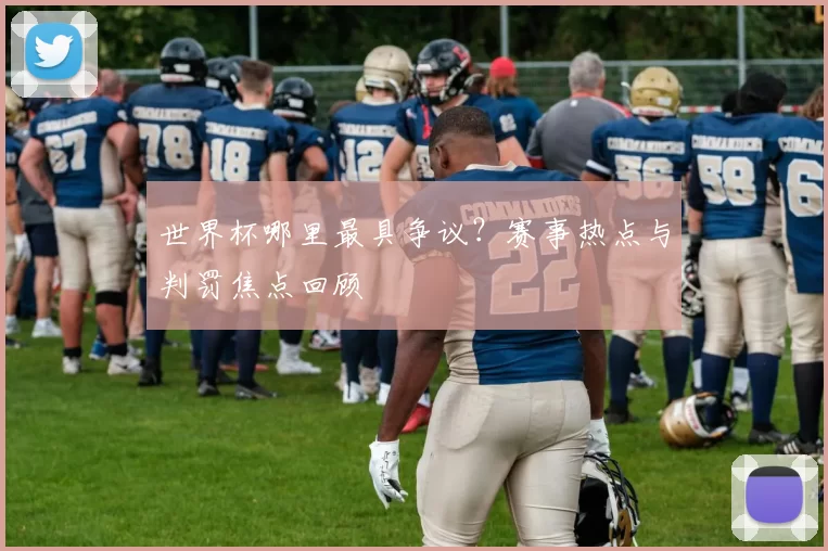 世界杯哪里最具争议？赛事热点与判罚焦点回顾