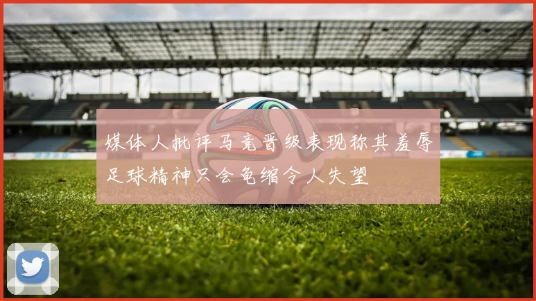 媒体人批评马竞晋级表现称其羞辱足球精神只会龟缩令人失望