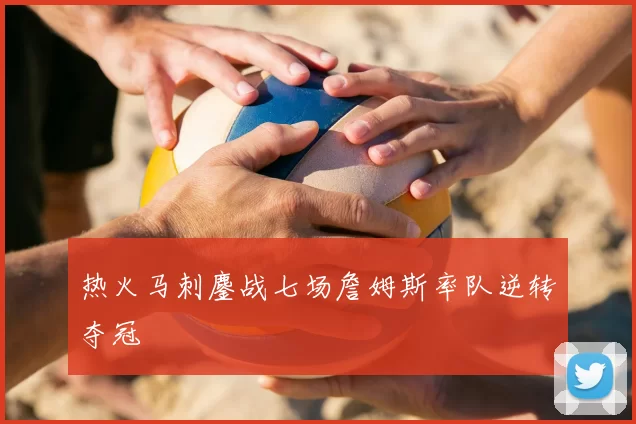 热火马刺鏖战七场詹姆斯率队逆转夺冠