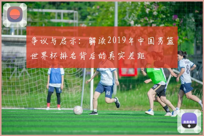 争议与启示：解读2019年中国男篮世界杯排名背后的真实差距
