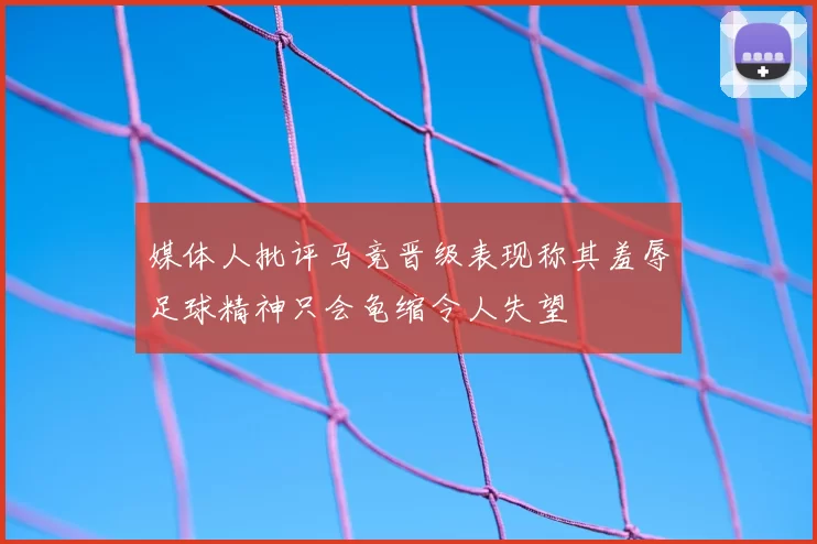 媒体人批评马竞晋级表现称其羞辱足球精神只会龟缩令人失望