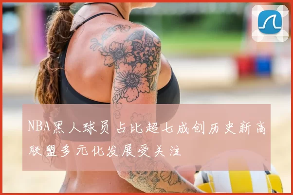 NBA黑人球员占比超七成创历史新高联盟多元化发展受关注