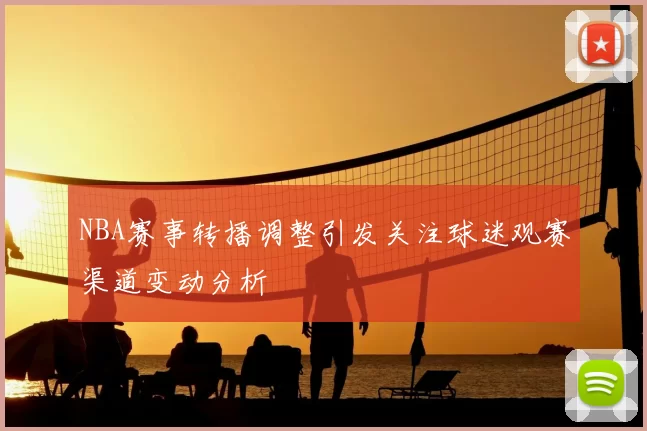 NBA赛事转播调整引发关注球迷观赛渠道变动分析