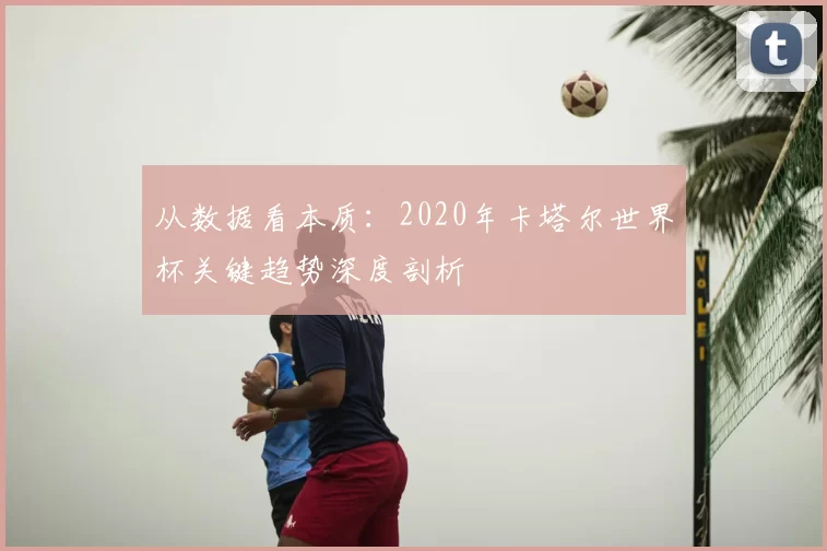 从数据看本质：2020年卡塔尔世界杯关键趋势深度剖析