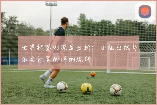 世界杯赛制深度分析:小组出线与排名计算的详细规则