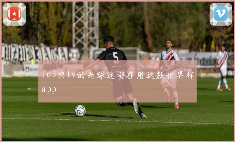 fc3典tv的老球迷都在用这款世界杯app