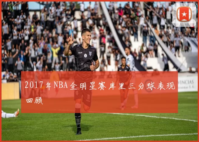 2017年NBA全明星赛库里三分球表现回顾