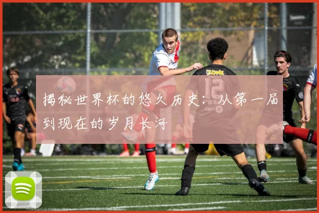 揭秘世界杯的悠久历史:从第一届到现在的岁月长河