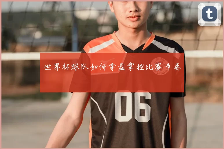 世界杯球队如何拿盘掌控比赛节奏