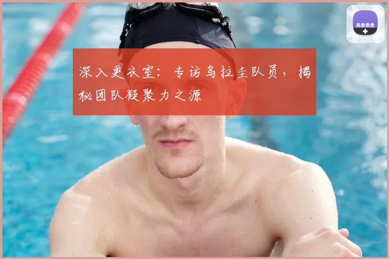深入更衣室:专访乌拉圭队员,揭秘团队凝聚力之源