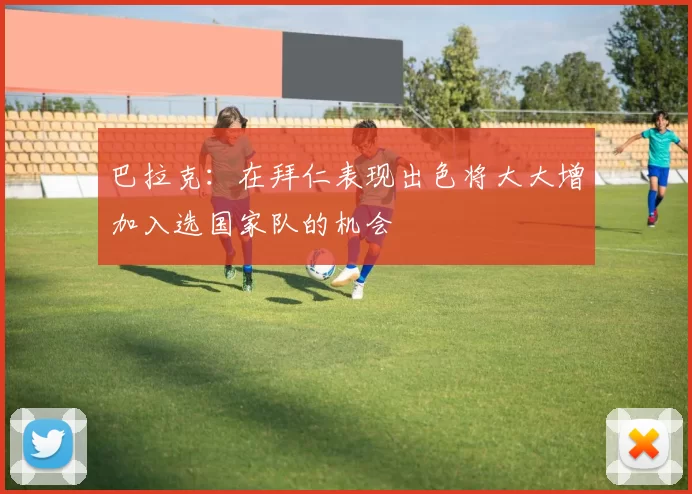 巴拉克:在拜仁表现出色将大大增加入选国家队的机会