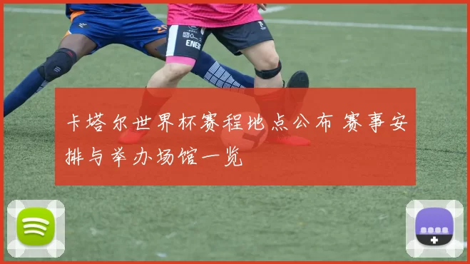 卡塔尔世界杯赛程地点公布 赛事安排与举办场馆一览