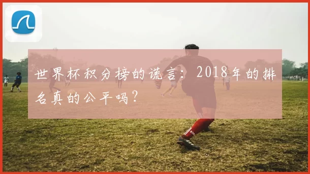 世界杯积分榜的谎言:2018年的排名真的公平吗?