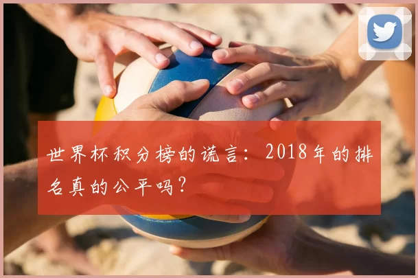世界杯积分榜的谎言:2018年的排名真的公平吗?
