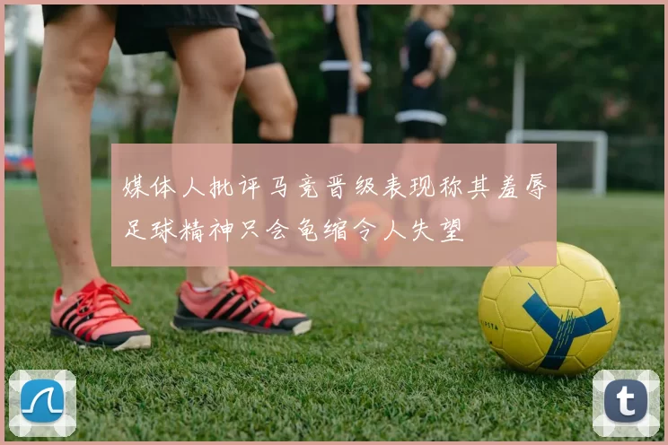 媒体人批评马竞晋级表现称其羞辱足球精神只会龟缩令人失望
