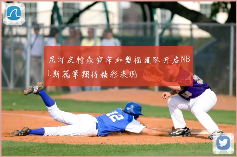 昆汀皮特森宣布加盟福建队开启NBL新篇章期待精彩表现