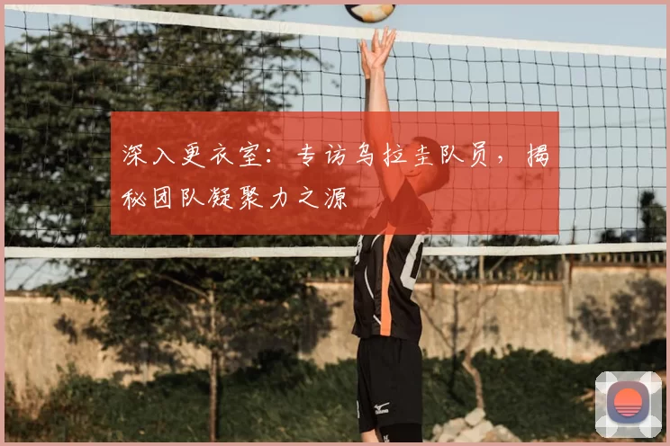 深入更衣室:专访乌拉圭队员,揭秘团队凝聚力之源