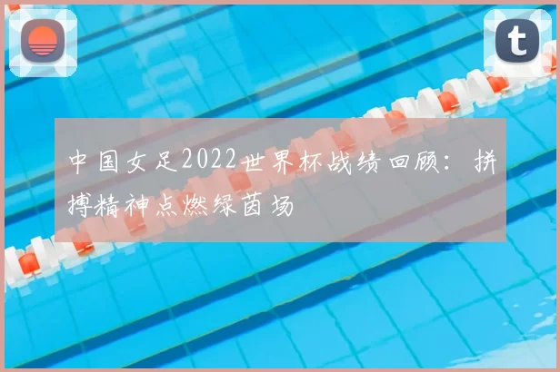 中国女足2022世界杯战绩回顾:拼搏精神点燃绿茵场