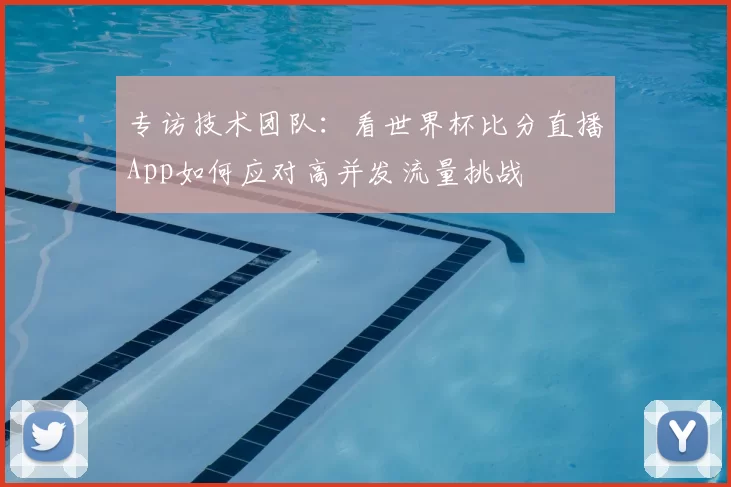 专访技术团队:看世界杯比分直播App如何应对高并发流量挑战