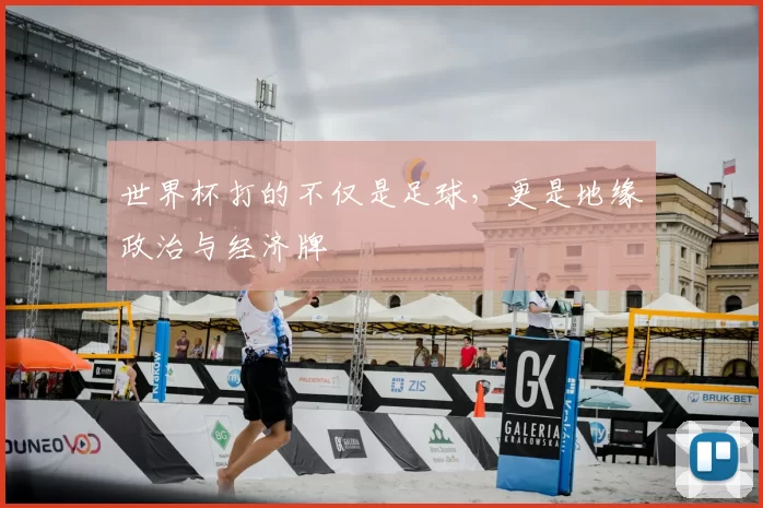 世界杯打的不仅是足球,更是地缘政治与经济牌