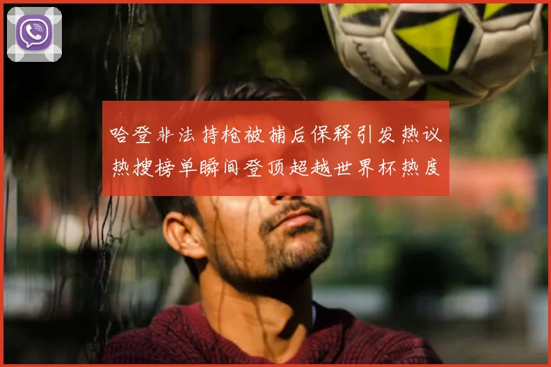 哈登非法持枪被捕后保释引发热议热搜榜单瞬间登顶超越世界杯热度