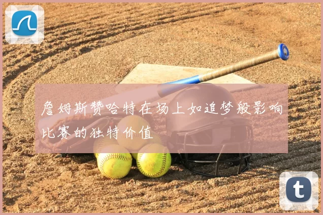 詹姆斯赞哈特在场上如追梦般影响比赛的独特价值
