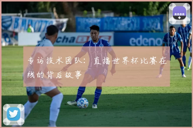 专访技术团队：直播世界杯比赛在线的背后故事