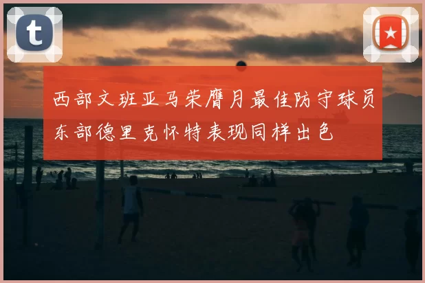 西部文班亚马荣膺月最佳防守球员东部德里克怀特表现同样出色