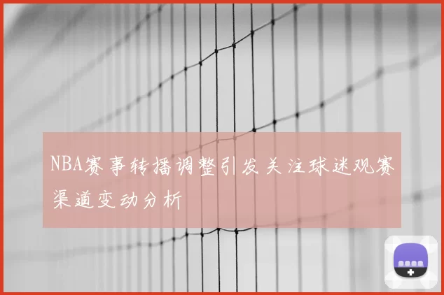 NBA赛事转播调整引发关注球迷观赛渠道变动分析
