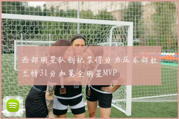 西部明星队创纪录得分力压东部杜兰特31分加冕全明星MVP