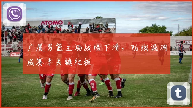 广厦男篮主场战绩下滑,防线漏洞成赛季关键短板