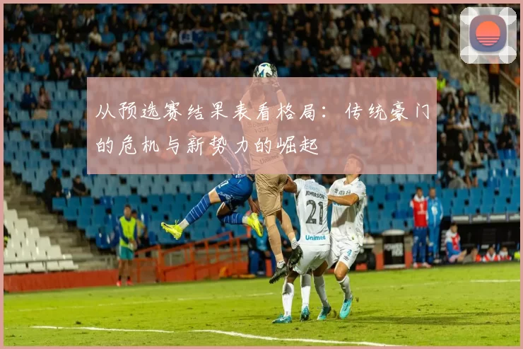 从预选赛结果表看格局：传统豪门的危机与新势力的崛起