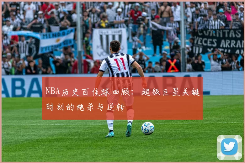 NBA历史百佳球回顾：超级巨星关键时刻的绝杀与逆转