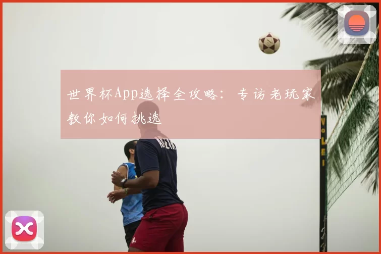 世界杯App选择全攻略：专访老玩家教你如何挑选