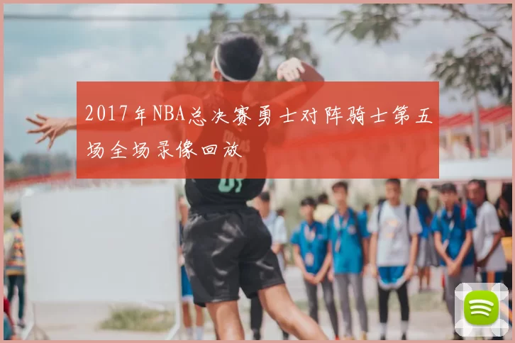 2017年NBA总决赛勇士对阵骑士第五场全场录像回放