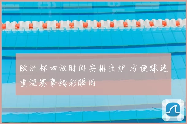欧洲杯回放时间安排出炉 方便球迷重温赛事精彩瞬间