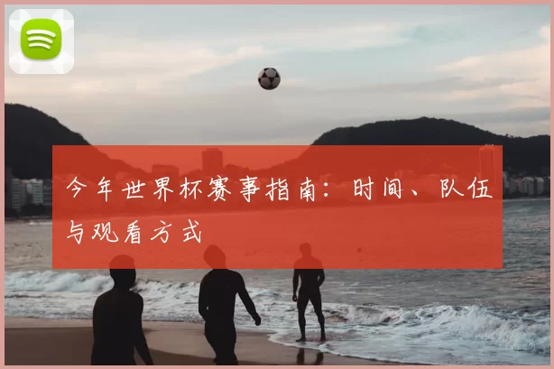 今年世界杯赛事指南:时间、队伍与观看方式