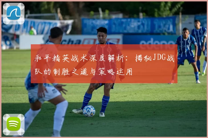 和平精英战术深度解析:揭秘JDG战队的制胜之道与策略运用