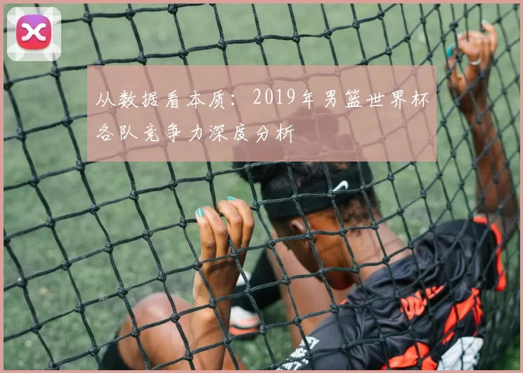 从数据看本质:2019年男篮世界杯各队竞争力深度分析