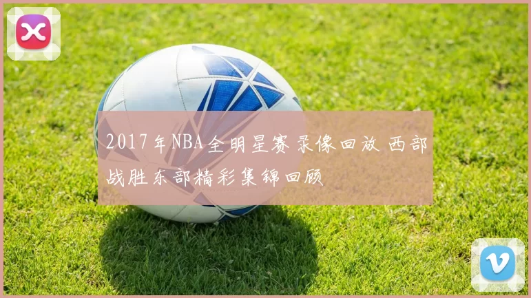 2017年NBA全明星赛录像回放 西部战胜东部精彩集锦回顾