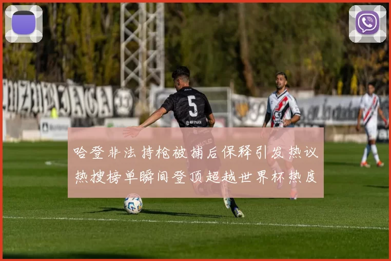 哈登非法持枪被捕后保释引发热议热搜榜单瞬间登顶超越世界杯热度