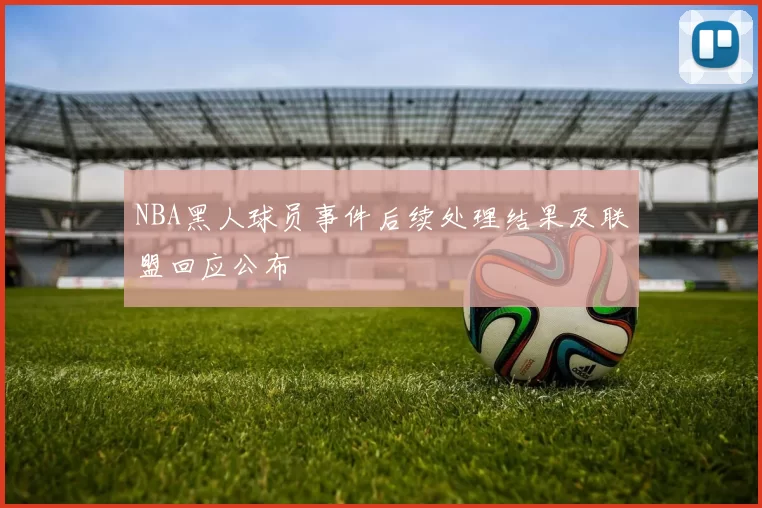 NBA黑人球员事件后续处理结果及联盟回应公布