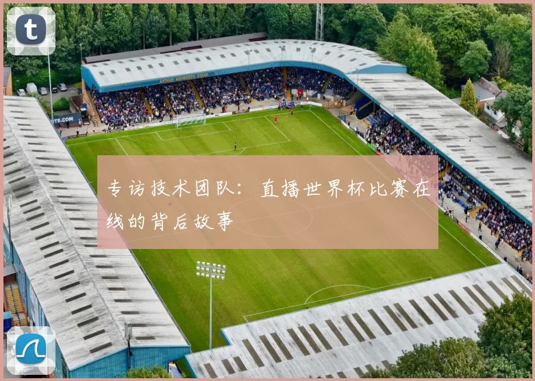 专访技术团队：直播世界杯比赛在线的背后故事