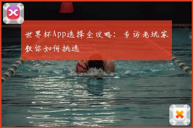 世界杯App选择全攻略:专访老玩家教你如何挑选