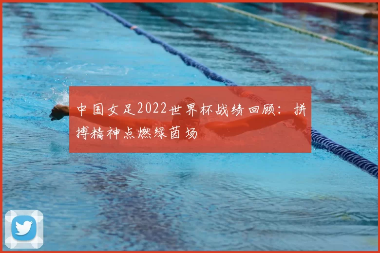 中国女足2022世界杯战绩回顾：拼搏精神点燃绿茵场