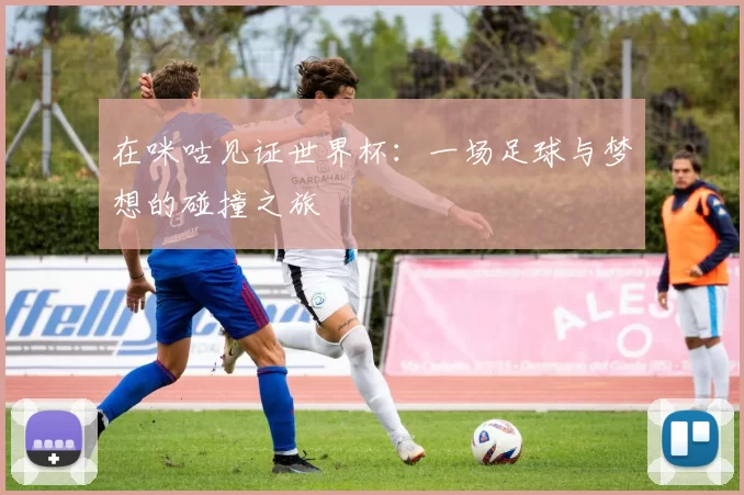 在咪咕见证世界杯:一场足球与梦想的碰撞之旅