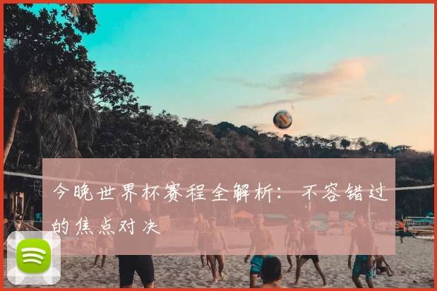 今晚世界杯赛程全解析:不容错过的焦点对决