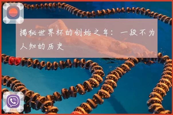 揭秘世界杯的创始之年:一段不为人知的历史