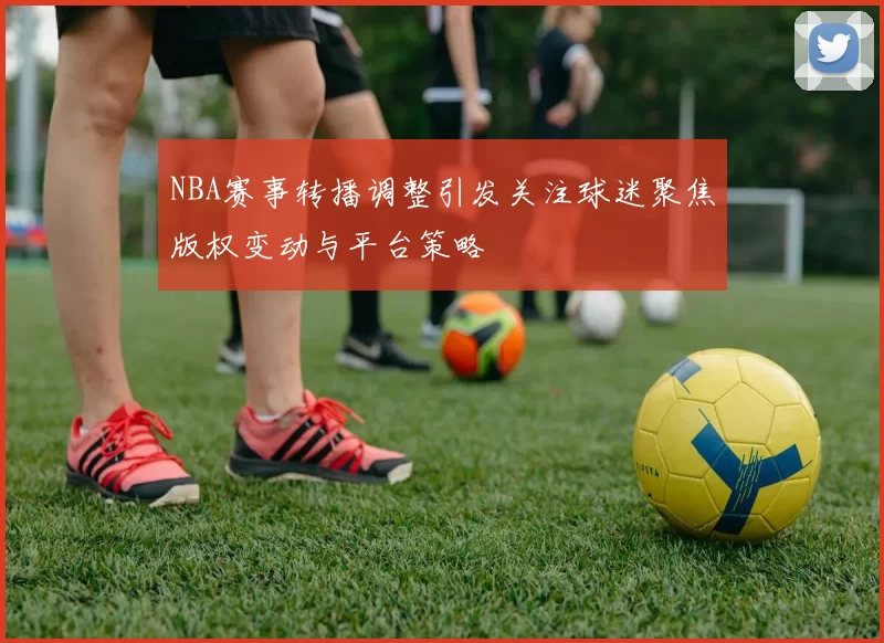 NBA赛事转播调整引发关注球迷聚焦版权变动与平台策略